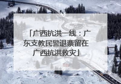 广西抗洪一线：广东支教民警退票留在广西抗洪救灾