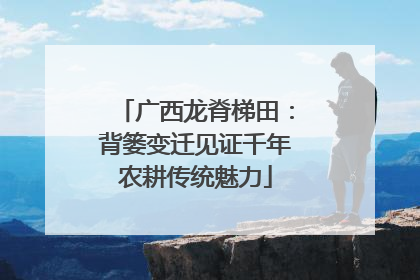 广西龙脊梯田：背篓变迁见证千年农耕传统魅力