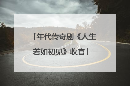 年代传奇剧《人生若如初见》收官