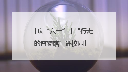 庆“六一”｜“行走的博物馆”进校园