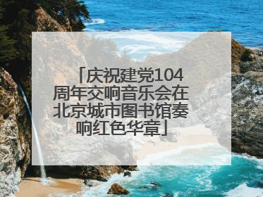 庆祝建党104周年交响音乐会在北京城市图书馆奏响红色华章