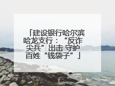 建设银行哈尔滨哈龙支行：“反诈尖兵”出击 守护百姓“钱袋子”