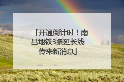 开通倒计时！南昌地铁3条延长线传来新消息