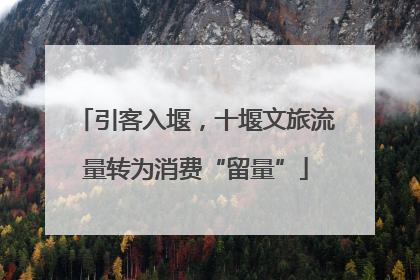 引客入堰，十堰文旅流量转为消费“留量”
