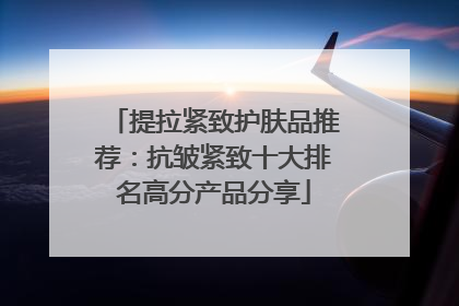 提拉紧致护肤品推荐：抗皱紧致十大排名高分产品分享