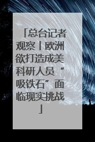 总台记者观察丨欧洲欲打造成美科研人员“吸铁石”面临现实挑战