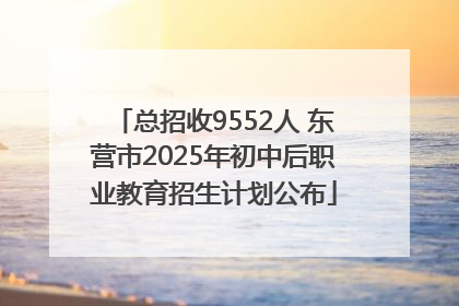 总招收9552人 东营市2025年初中后职业教育招生计划公布