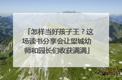 怎样当好孩子王？这场读书分享会让望城幼师和园长们收获满满