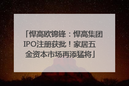 悍高欧锦锋：悍高集团IPO注册获批！家居五金资本市场再添猛将