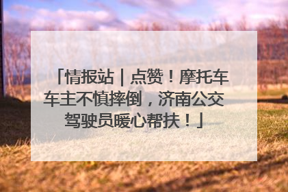 情报站｜点赞！摩托车车主不慎摔倒，济南公交驾驶员暖心帮扶！