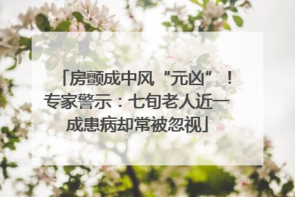 房颤成中风“元凶”！专家警示：七旬老人近一成患病却常被忽视