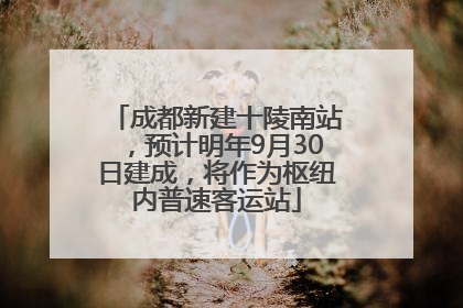 成都新建十陵南站，预计明年9月30日建成，将作为枢纽内普速客运站
