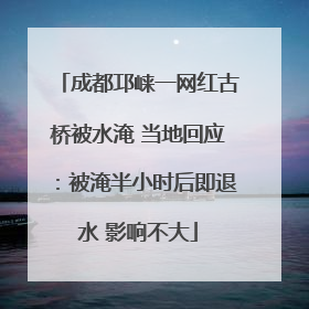 成都邛崃一网红古桥被水淹 当地回应：被淹半小时后即退水 影响不大