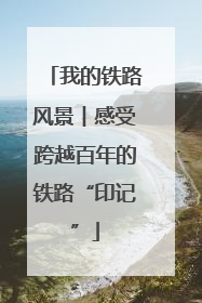 我的铁路风景︱感受跨越百年的铁路“印记”