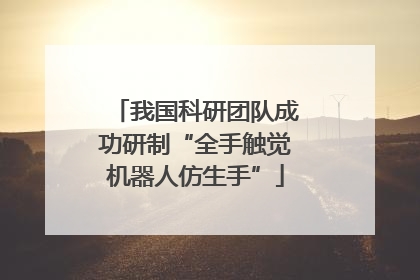 我国科研团队成功研制“全手触觉机器人仿生手”