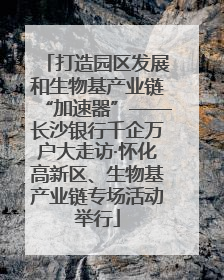 打造园区发展和生物基产业链“加速器”——长沙银行千企万户大走访·怀化高新区、生物基产业链专场活动举行