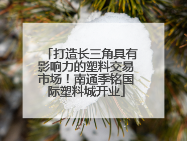 打造长三角具有影响力的塑料交易市场！南通季铭国际塑料城开业