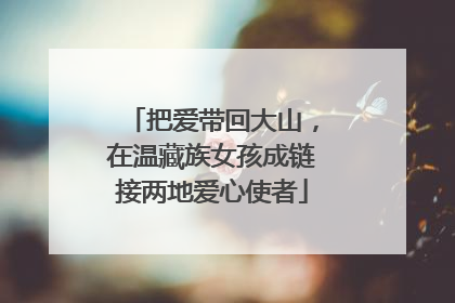 把爱带回大山，在温藏族女孩成链接两地爱心使者