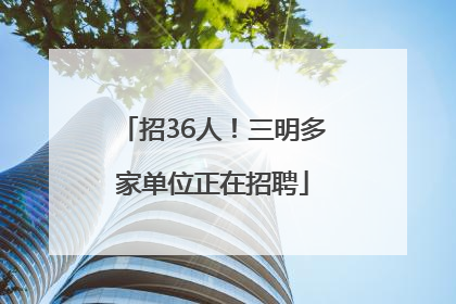 招36人！三明多家单位正在招聘