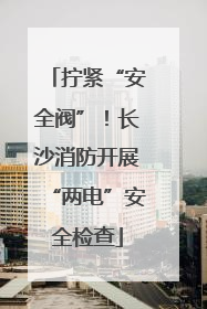 拧紧“安全阀”！长沙消防开展“两电”安全检查