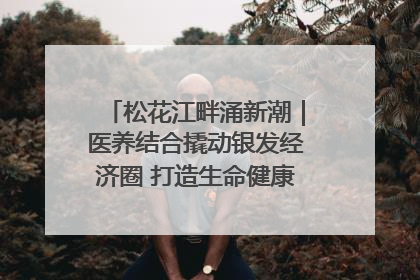 松花江畔涌新潮｜医养结合撬动银发经济圈 打造生命健康产业新样本