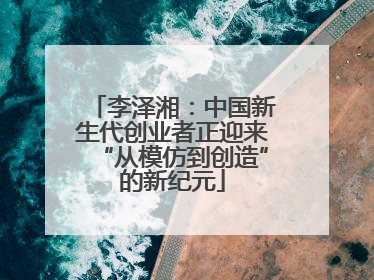 李泽湘：中国新生代创业者正迎来“从模仿到创造”的新纪元
