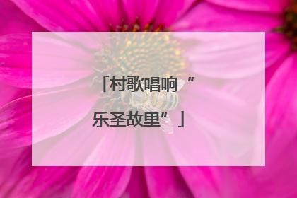 村歌唱响“乐圣故里”