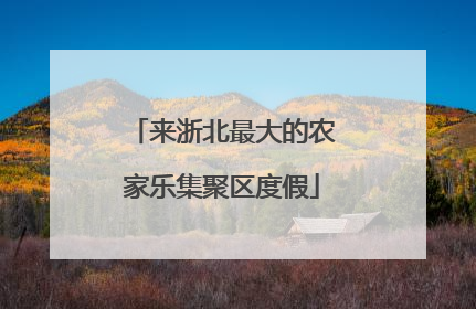 来浙北最大的农家乐集聚区度假
