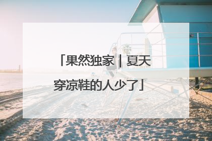 果然独家｜夏天穿凉鞋的人少了