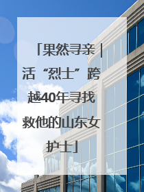 果然寻亲｜活“烈士”跨越40年寻找救他的山东女护士