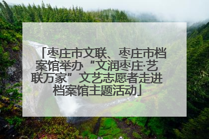 枣庄市文联、枣庄市档案馆举办“文润枣庄·艺联万家”文艺志愿者走进档案馆主题活动