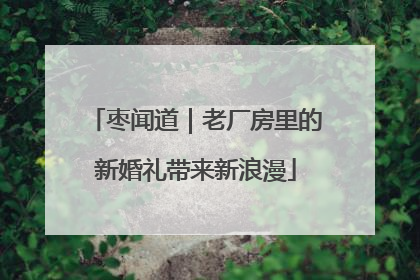 枣闻道｜老厂房里的新婚礼带来新浪漫