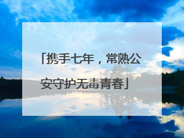 携手七年，常熟公安守护无毒青春