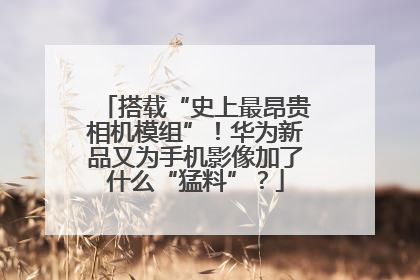 搭载“史上最昂贵相机模组”！华为新品又为手机影像加了什么“猛料”？