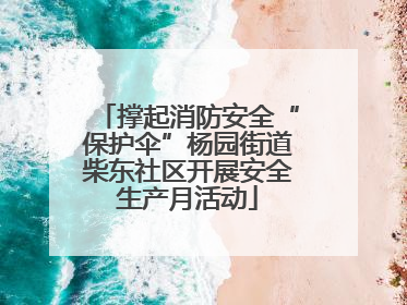 撑起消防安全“保护伞”杨园街道柴东社区开展安全生产月活动