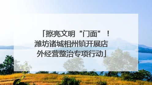 擦亮文明“门面”！潍坊诸城相州镇开展店外经营整治专项行动