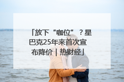 放下“咖位”？星巴克25年来首次宣布降价｜热财经