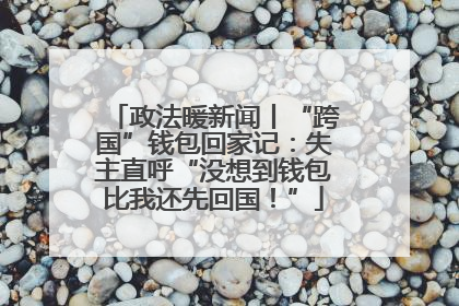 政法暖新闻丨“跨国”钱包回家记：失主直呼“没想到钱包比我还先回国！”