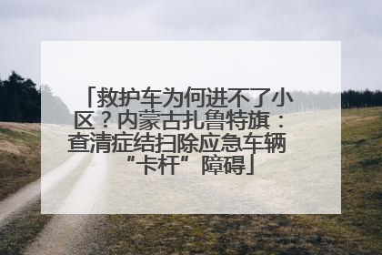 救护车为何进不了小区？内蒙古扎鲁特旗：查清症结扫除应急车辆“卡杆”障碍