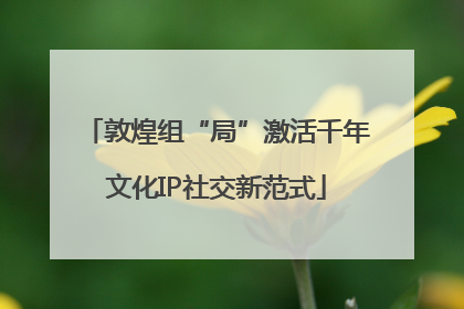 敦煌组“局”激活千年文化IP社交新范式