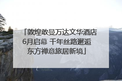 敦煌敢曼万达文华酒店6月启幕 千年丝路邂逅东方禅意旅居新境
