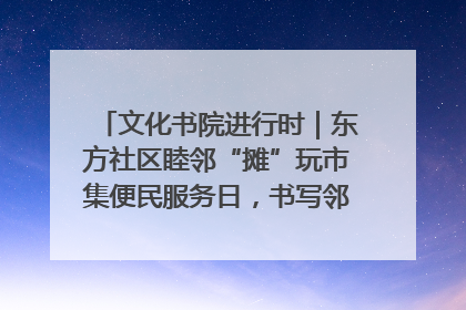 文化书院进行时｜东方社区睦邻“摊”玩市集便民服务日，书写邻里共生新篇章