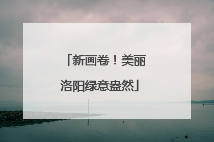 新画卷！美丽洛阳绿意盎然
