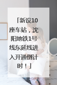 新设10座车站，沈阳地铁1号线东延线进入开通倒计时！