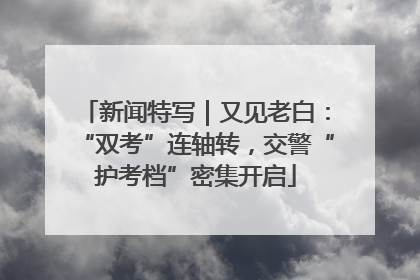 新闻特写｜又见老白：“双考”连轴转，交警“护考档”密集开启