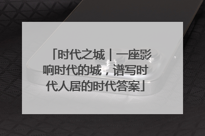 时代之城｜一座影响时代的城，谱写时代人居的时代答案