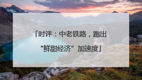 时评：中老铁路，跑出“鲜甜经济”加速度