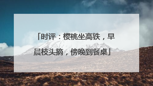 时评：樱桃坐高铁，早晨枝头摘，傍晚到餐桌