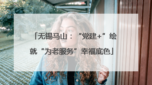 无锡马山：“党建+”绘就“为老服务”幸福底色