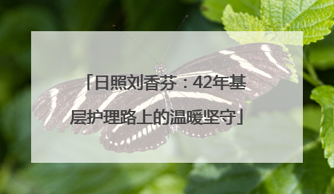 日照刘香芬：42年基层护理路上的温暖坚守